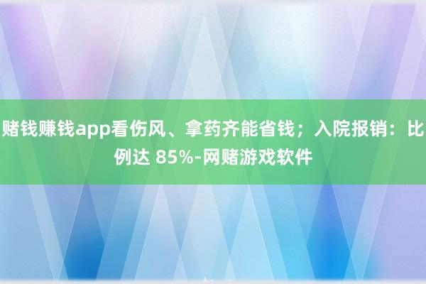 赌钱赚钱app看伤风、拿药齐能省钱；入院报销：比例达 85%-网赌游戏软件