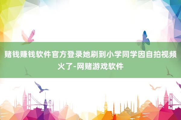 赌钱赚钱软件官方登录她刷到小学同学因自拍视频火了-网赌游戏软件