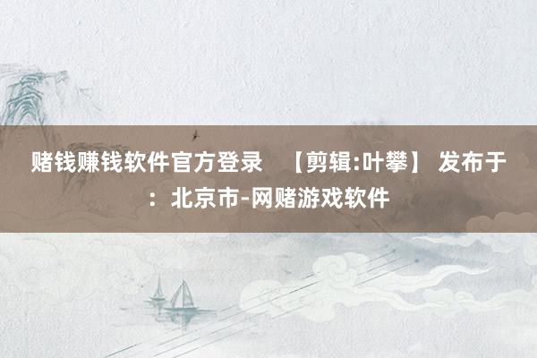 赌钱赚钱软件官方登录   【剪辑:叶攀】 发布于：北京市-网赌游戏软件