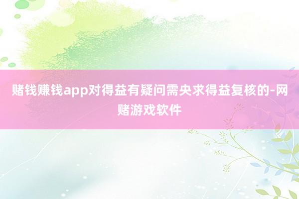 赌钱赚钱app对得益有疑问需央求得益复核的-网赌游戏软件