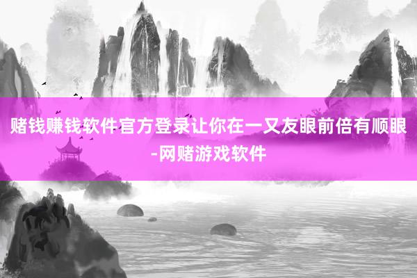 赌钱赚钱软件官方登录让你在一又友眼前倍有顺眼-网赌游戏软件