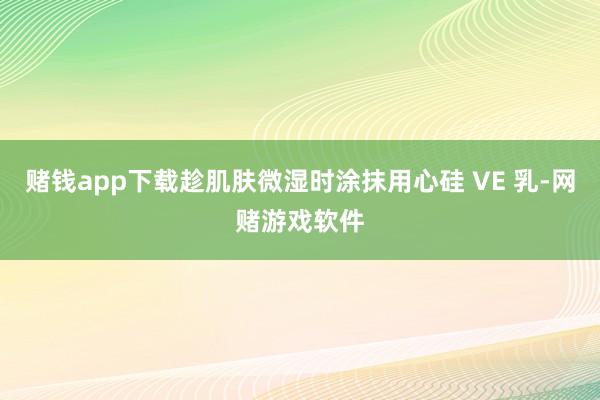 赌钱app下载趁肌肤微湿时涂抹用心硅 VE 乳-网赌游戏软件
