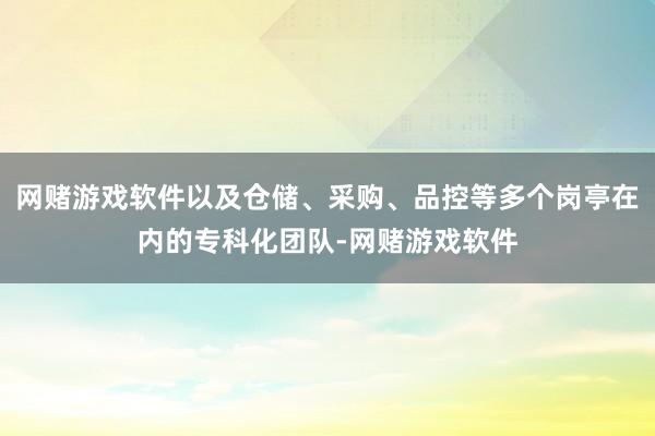 网赌游戏软件以及仓储、采购、品控等多个岗亭在内的专科化团队-网赌游戏软件