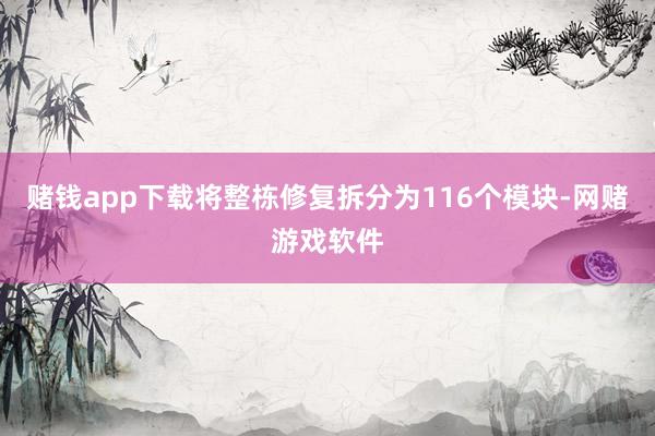 赌钱app下载将整栋修复拆分为116个模块-网赌游戏软件