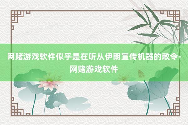 网赌游戏软件似乎是在听从伊朗宣传机器的敕令-网赌游戏软件