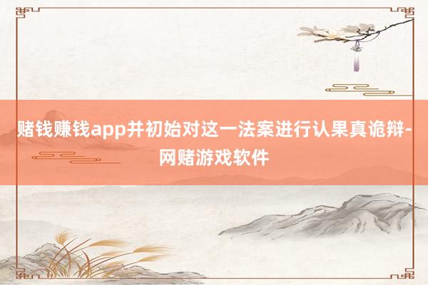 赌钱赚钱app并初始对这一法案进行认果真诡辩-网赌游戏软件