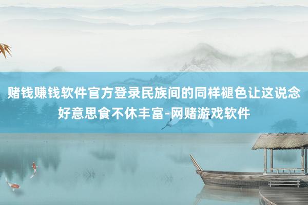 赌钱赚钱软件官方登录民族间的同样褪色让这说念好意思食不休丰富-网赌游戏软件