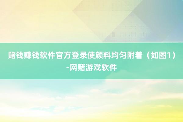 赌钱赚钱软件官方登录使颜料均匀附着（如图1）-网赌游戏软件
