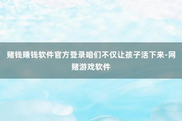 赌钱赚钱软件官方登录咱们不仅让孩子活下来-网赌游戏软件