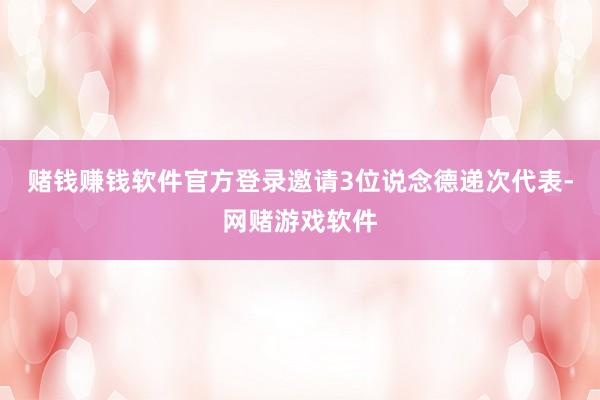 赌钱赚钱软件官方登录邀请3位说念德递次代表-网赌游戏软件