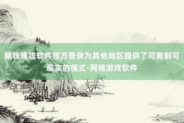 赌钱赚钱软件官方登录为其他地区提供了可复制可现实的模式-网赌游戏软件