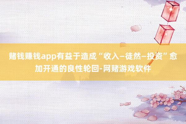 赌钱赚钱app有益于造成“收入—徒然—投资”愈加开通的良性轮回-网赌游戏软件