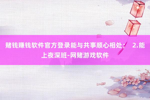 赌钱赚钱软件官方登录能与共事顺心相处；  2.能上夜深班-网赌游戏软件