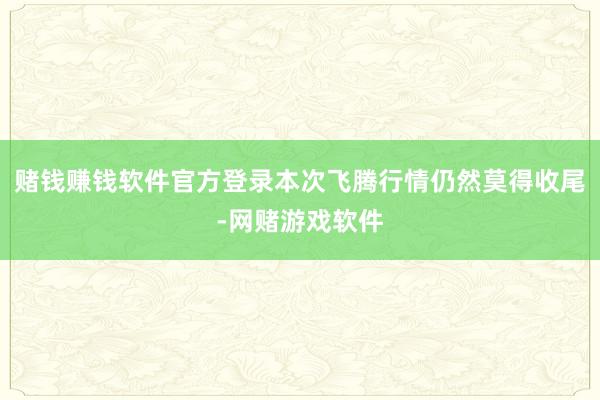 赌钱赚钱软件官方登录本次飞腾行情仍然莫得收尾-网赌游戏软件