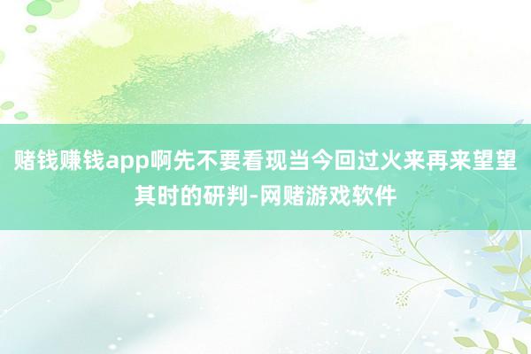 赌钱赚钱app啊先不要看现当今回过火来再来望望其时的研判-网赌游戏软件