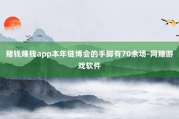 赌钱赚钱app本年链博会的手脚有70余场-网赌游戏软件