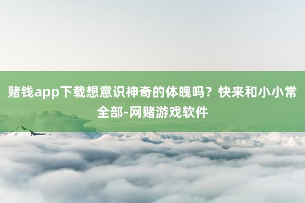 赌钱app下载想意识神奇的体魄吗？快来和小小常全部-网赌游戏软件