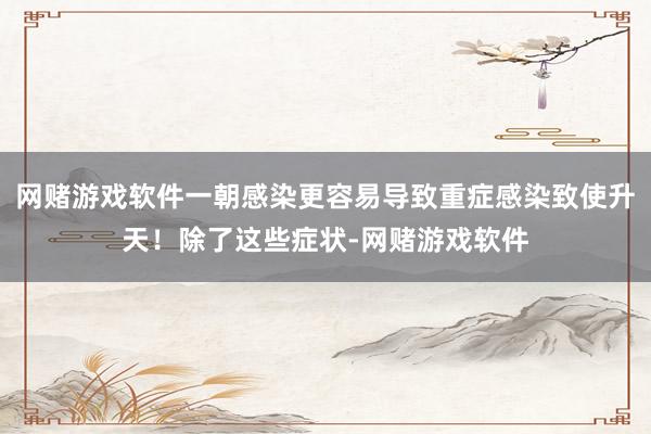 网赌游戏软件一朝感染更容易导致重症感染致使升天！除了这些症状-网赌游戏软件