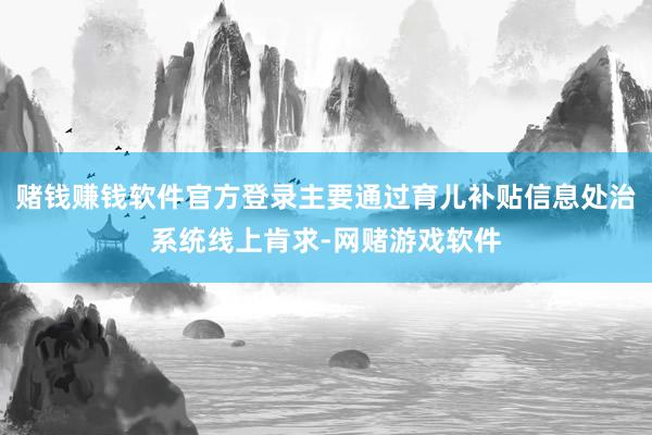 赌钱赚钱软件官方登录主要通过育儿补贴信息处治系统线上肯求-网赌游戏软件