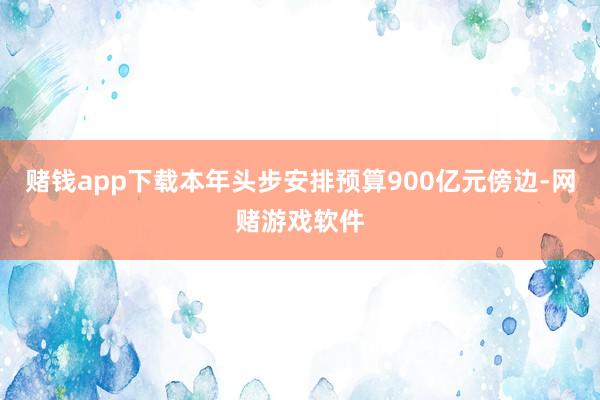 赌钱app下载本年头步安排预算900亿元傍边-网赌游戏软件