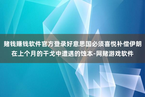 赌钱赚钱软件官方登录好意思国必须喜悦补偿伊朗在上个月的干戈中遭遇的蚀本-网赌游戏软件