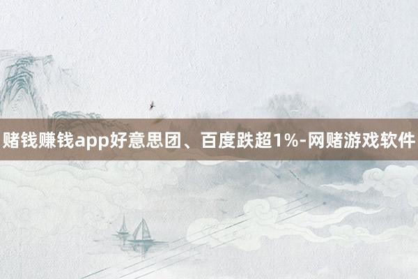 赌钱赚钱app好意思团、百度跌超1%-网赌游戏软件