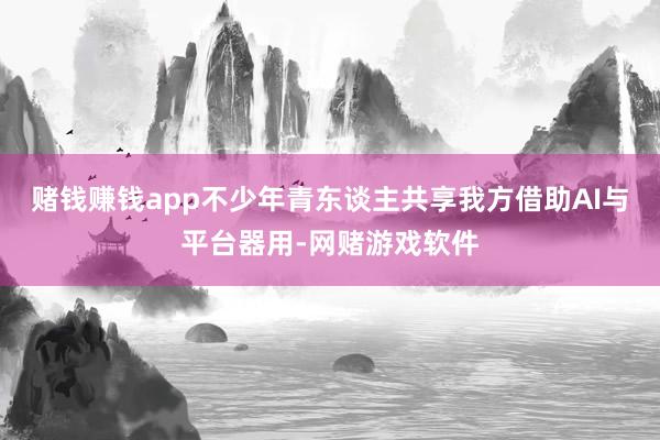 赌钱赚钱app不少年青东谈主共享我方借助AI与平台器用-网赌游戏软件