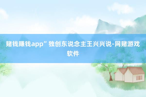 赌钱赚钱app”独创东说念主王兴兴说-网赌游戏软件