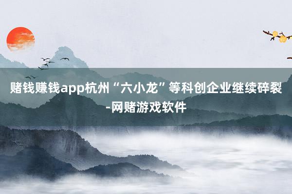 赌钱赚钱app杭州“六小龙”等科创企业继续碎裂-网赌游戏软件