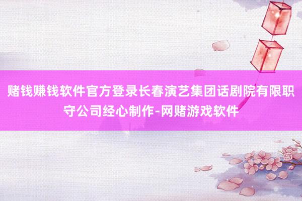 赌钱赚钱软件官方登录长春演艺集团话剧院有限职守公司经心制作-网赌游戏软件
