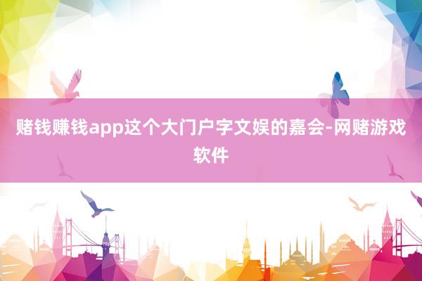 赌钱赚钱app这个大门户字文娱的嘉会-网赌游戏软件