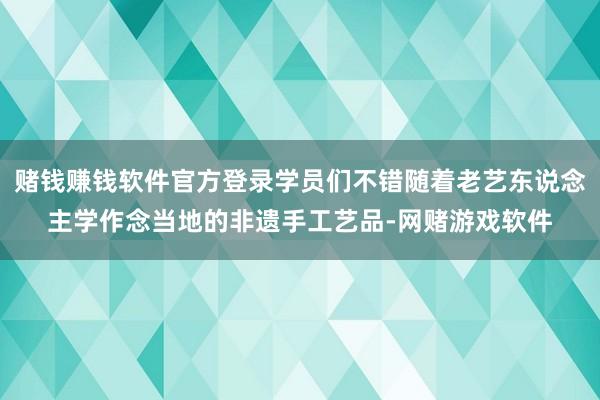 赌钱赚钱软件官方登录学员们不错随着老艺东说念主学作念当地的非遗手工艺品-网赌游戏软件