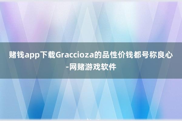 赌钱app下载Graccioza的品性价钱都号称良心-网赌游戏软件