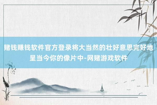 赌钱赚钱软件官方登录将大当然的壮好意思完好地呈当今你的像片中-网赌游戏软件