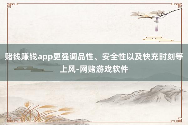 赌钱赚钱app更强调品性、安全性以及快充时刻等上风-网赌游戏软件