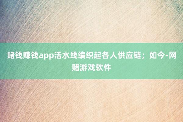 赌钱赚钱app活水线编织起各人供应链；如今-网赌游戏软件