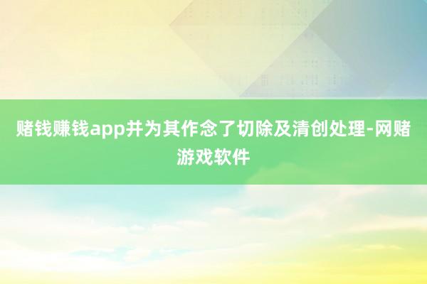 赌钱赚钱app并为其作念了切除及清创处理-网赌游戏软件